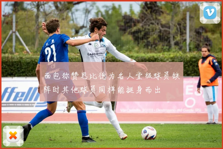 面包称赞恩比德为名人堂级球员缺阵时其他球员同样能挺身而出