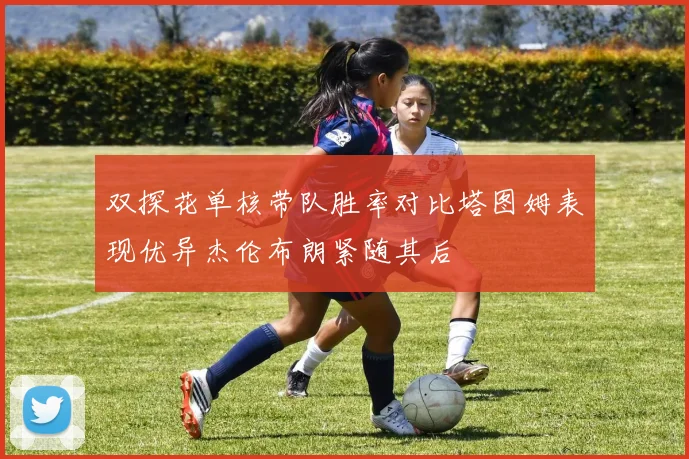 双探花单核带队胜率对比塔图姆表现优异杰伦布朗紧随其后