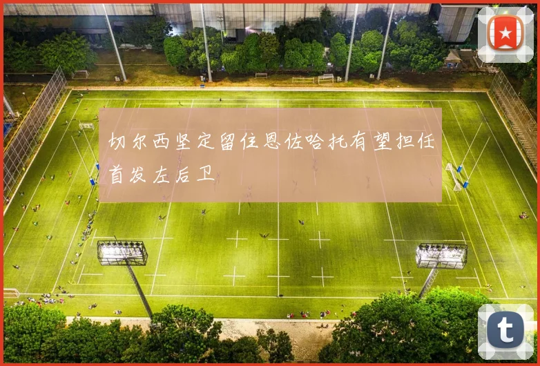 切尔西坚定留住恩佐哈托有望担任首发左后卫