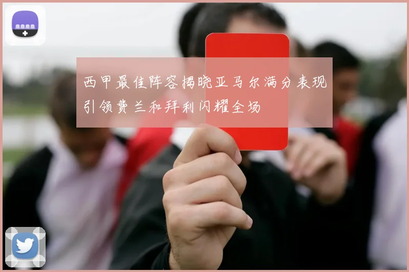 西甲最佳阵容揭晓亚马尔满分表现引领费兰和拜利闪耀全场