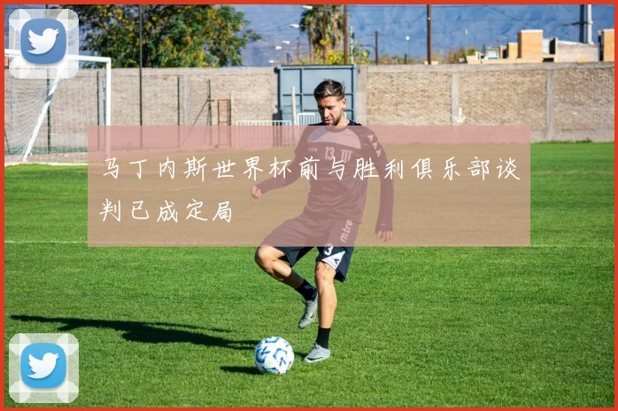 马丁内斯世界杯前与胜利俱乐部谈判已成定局