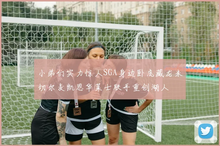 小弟们实力惊人SGA身边卧虎藏龙米切尔麦凯恩华莱士联手重创湖人