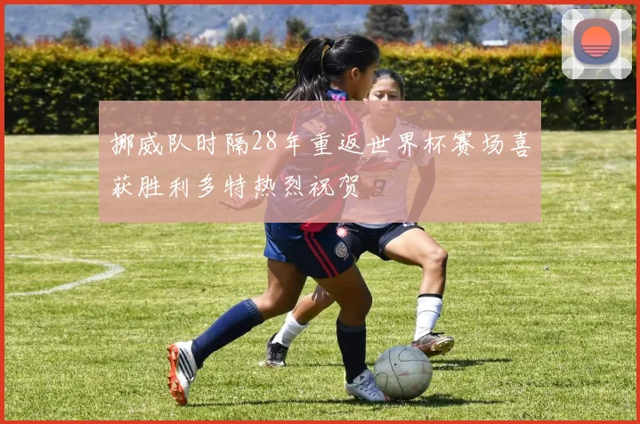 挪威队时隔28年重返世界杯赛场喜获胜利多特热烈祝贺