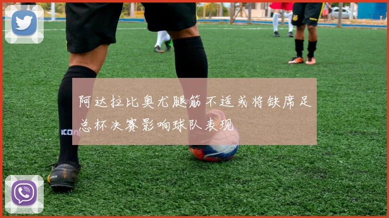 阿达拉比奥尤腿筋不适或将缺席足总杯决赛影响球队表现
