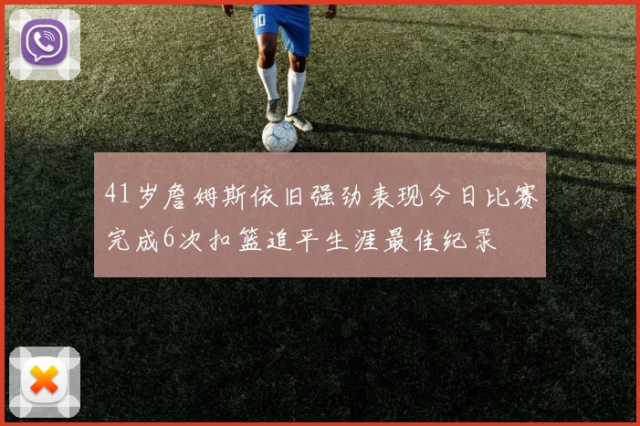 41岁詹姆斯依旧强劲表现今日比赛完成6次扣篮追平生涯最佳纪录