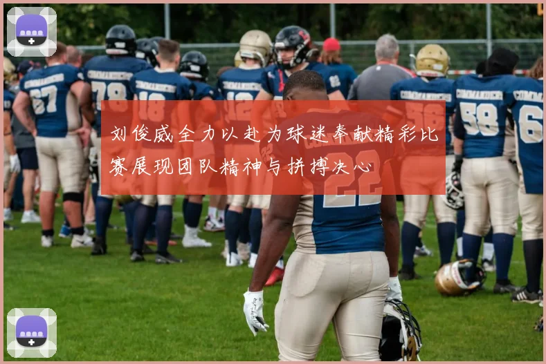 刘俊威全力以赴为球迷奉献精彩比赛展现团队精神与拼搏决心