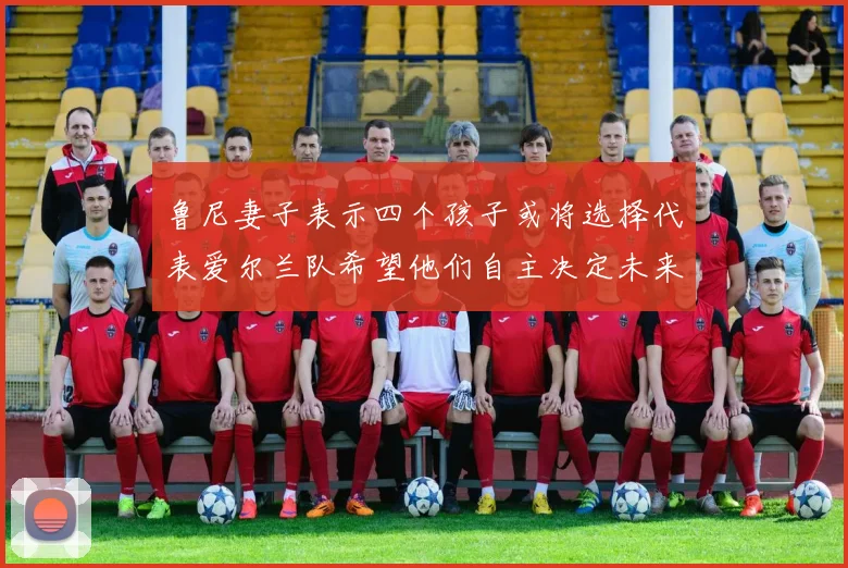 鲁尼妻子表示四个孩子或将选择代表爱尔兰队希望他们自主决定未来方向
