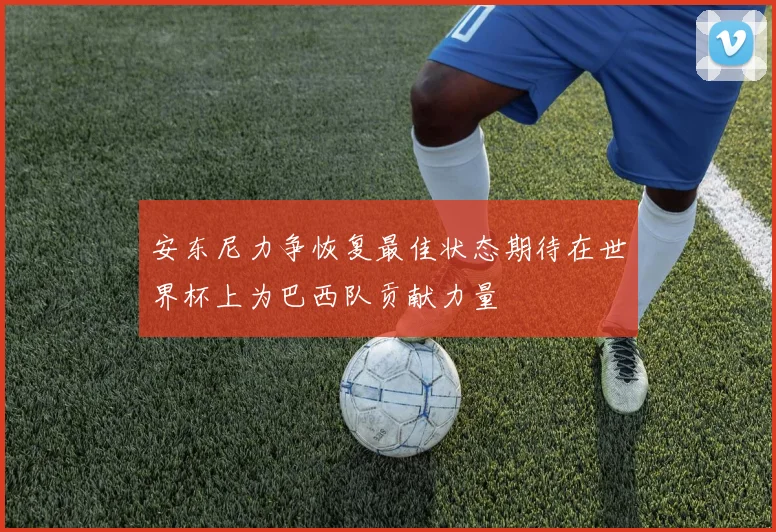 安东尼力争恢复最佳状态期待在世界杯上为巴西队贡献力量