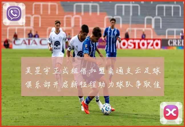 吴星宇正式租借加盟南通支云足球俱乐部开启新征程助力球队争取佳绩