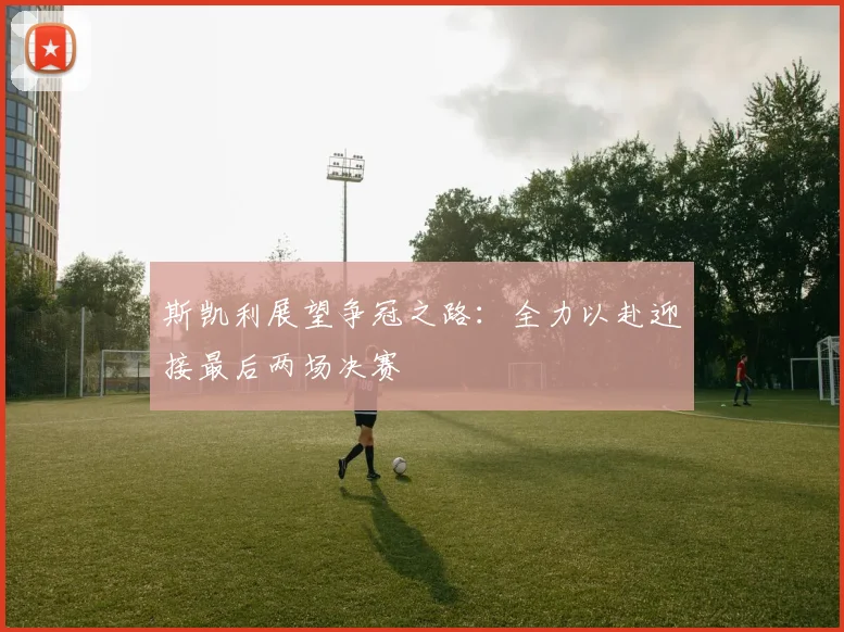斯凯利展望争冠之路：全力以赴迎接最后两场决赛