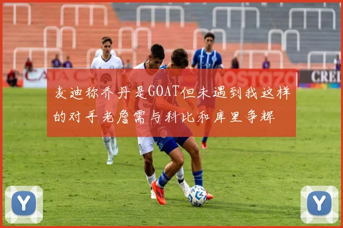 麦迪称乔丹是GOAT但未遇到我这样的对手老詹需与科比和库里争辉