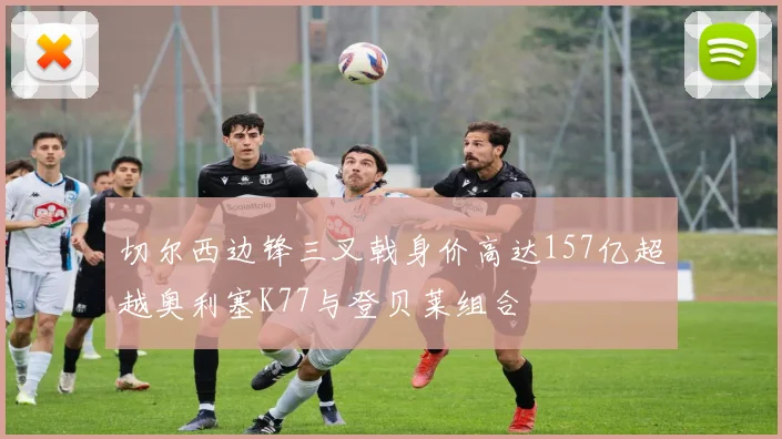 切尔西边锋三叉戟身价高达157亿超越奥利塞K77与登贝莱组合