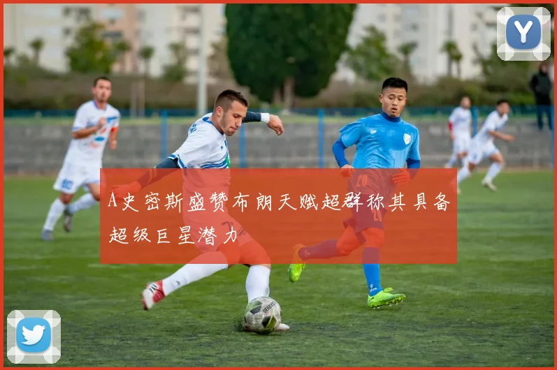 A史密斯盛赞布朗天赋超群称其具备超级巨星潜力
