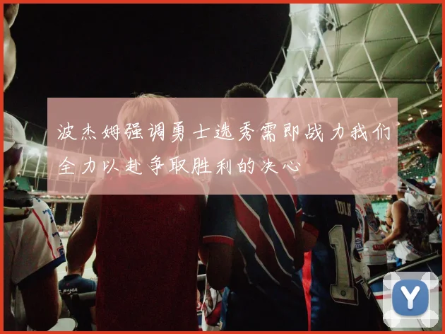 波杰姆强调勇士选秀需即战力我们全力以赴争取胜利的决心