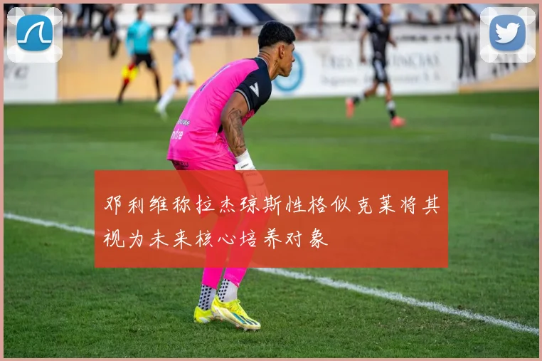 邓利维称拉杰琼斯性格似克莱将其视为未来核心培养对象