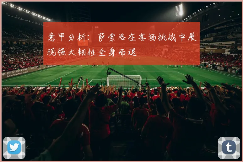 意甲分析：萨索洛在客场挑战中展现强大韧性全身而退