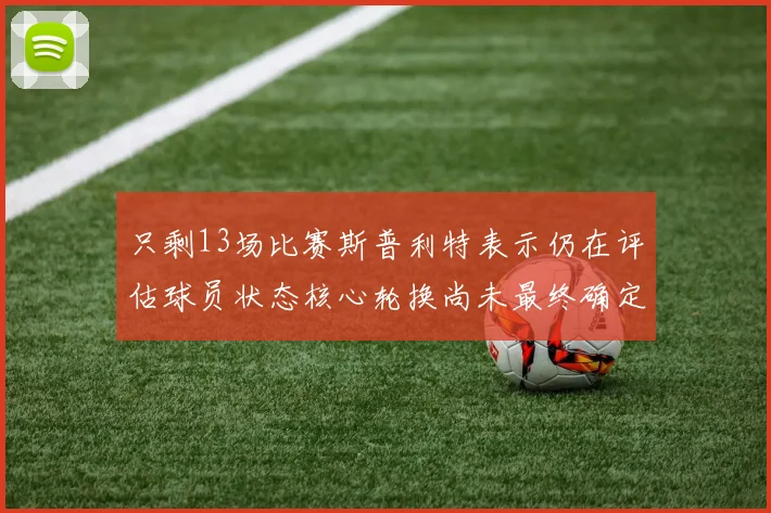 只剩13场比赛斯普利特表示仍在评估球员状态核心轮换尚未最终确定