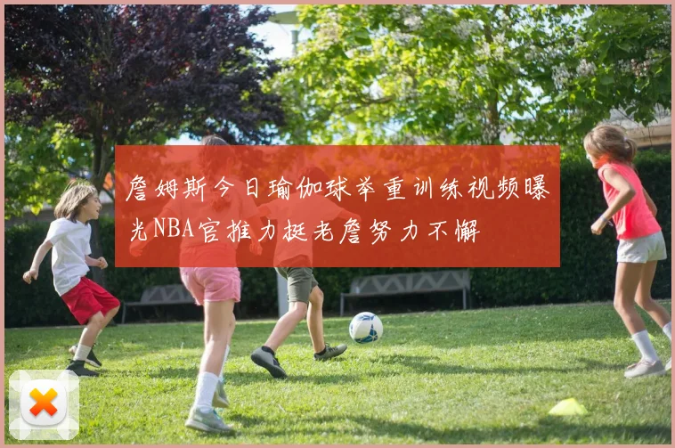 詹姆斯今日瑜伽球举重训练视频曝光NBA官推力挺老詹努力不懈