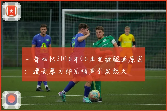 一哥回忆2016年G6库里被驱逐原因：遭受暴力却无哨声引发怒火