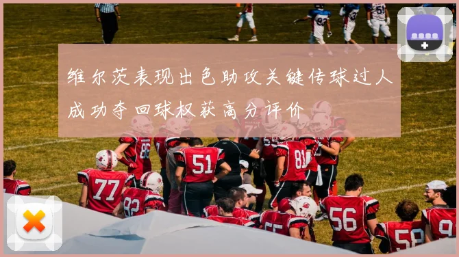维尔茨表现出色助攻关键传球过人成功夺回球权获高分评价