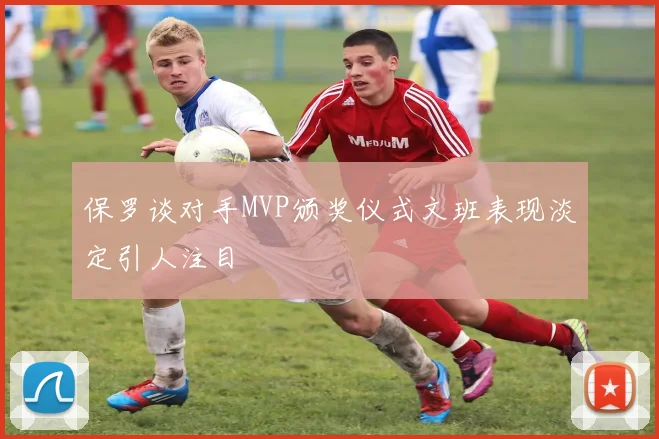保罗谈对手MVP颁奖仪式文班表现淡定引人注目