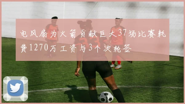 电风扇为火箭贡献巨大37场比赛耗费1270万工资与3个次轮签