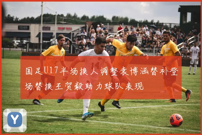 国足U17半场换人调整袁博涵替补登场替换王贺毅助力球队表现